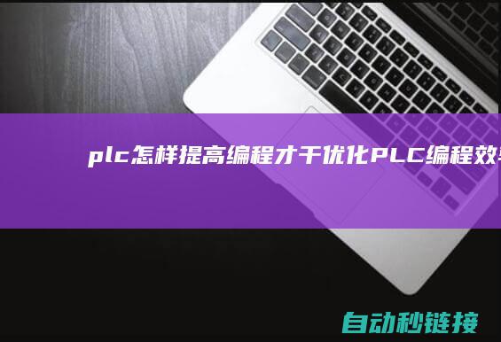 plc怎样提高编程才干|优化PLC编程效率与可保养性的关键步骤 (plc如何)